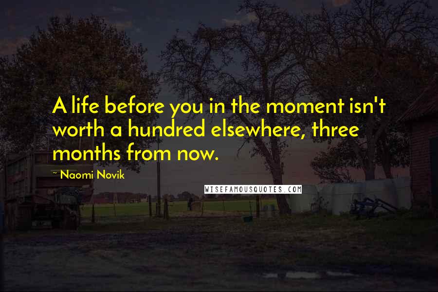 Naomi Novik Quotes: A life before you in the moment isn't worth a hundred elsewhere, three months from now.