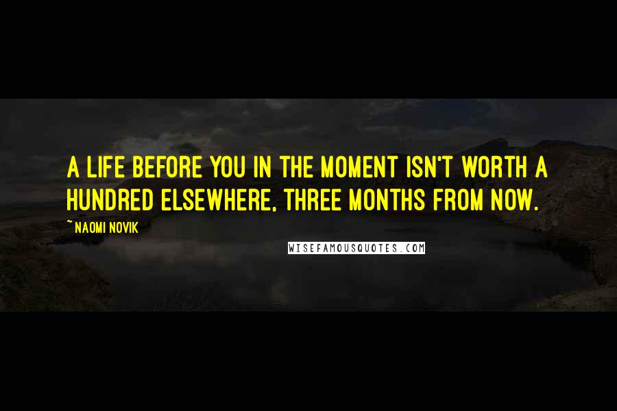 Naomi Novik Quotes: A life before you in the moment isn't worth a hundred elsewhere, three months from now.
