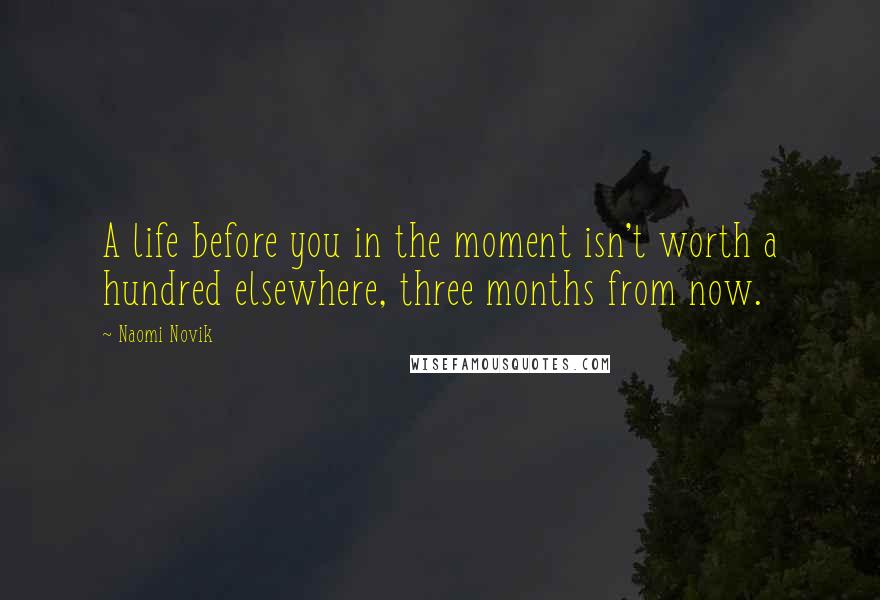 Naomi Novik Quotes: A life before you in the moment isn't worth a hundred elsewhere, three months from now.