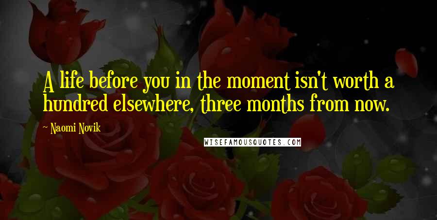 Naomi Novik Quotes: A life before you in the moment isn't worth a hundred elsewhere, three months from now.