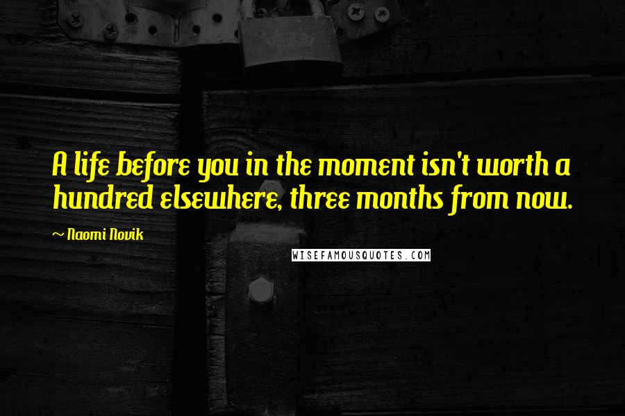 Naomi Novik Quotes: A life before you in the moment isn't worth a hundred elsewhere, three months from now.