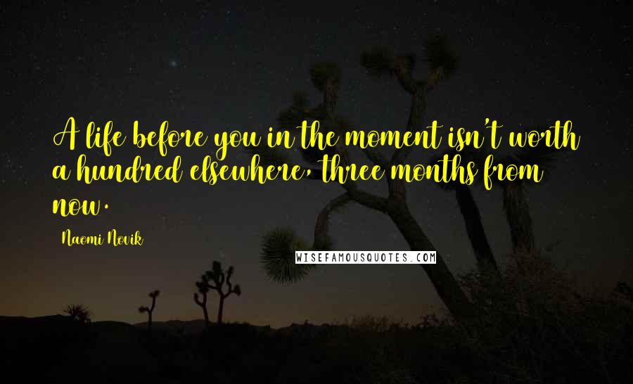 Naomi Novik Quotes: A life before you in the moment isn't worth a hundred elsewhere, three months from now.