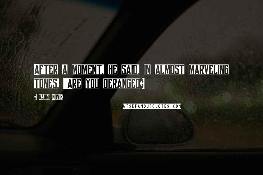 Naomi Novik Quotes: After a moment, he said, in almost marveling tones, 'Are you deranged?