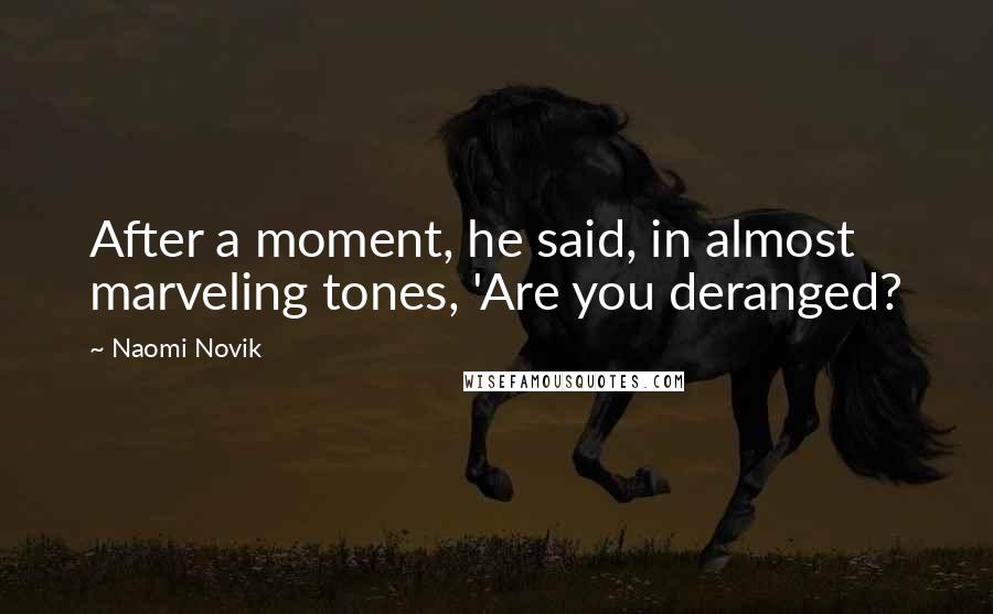 Naomi Novik Quotes: After a moment, he said, in almost marveling tones, 'Are you deranged?