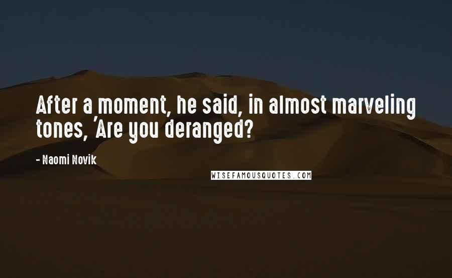 Naomi Novik Quotes: After a moment, he said, in almost marveling tones, 'Are you deranged?