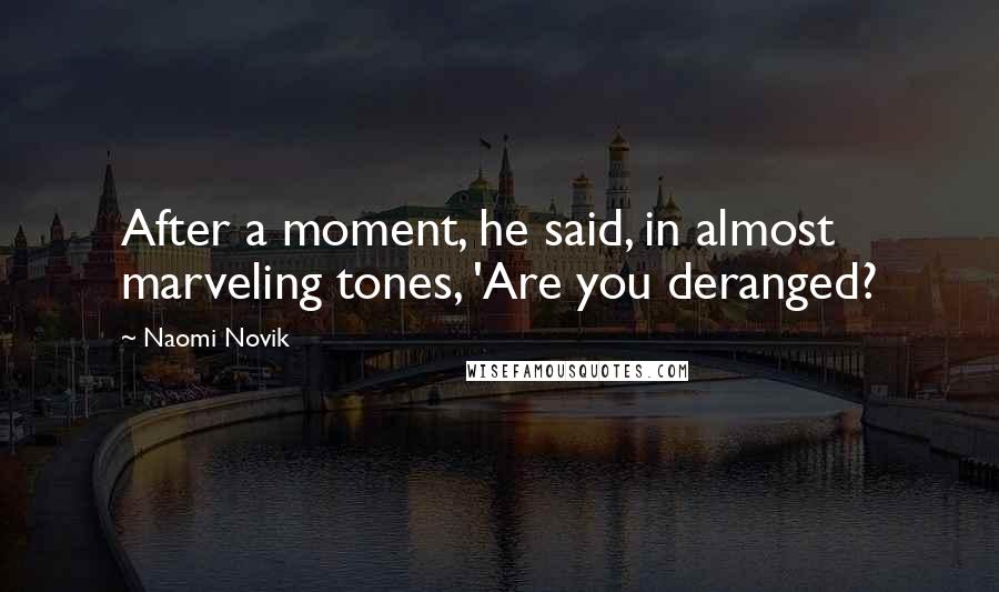 Naomi Novik Quotes: After a moment, he said, in almost marveling tones, 'Are you deranged?