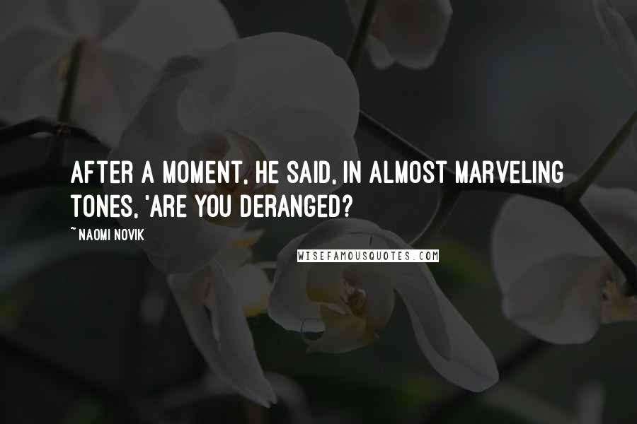 Naomi Novik Quotes: After a moment, he said, in almost marveling tones, 'Are you deranged?