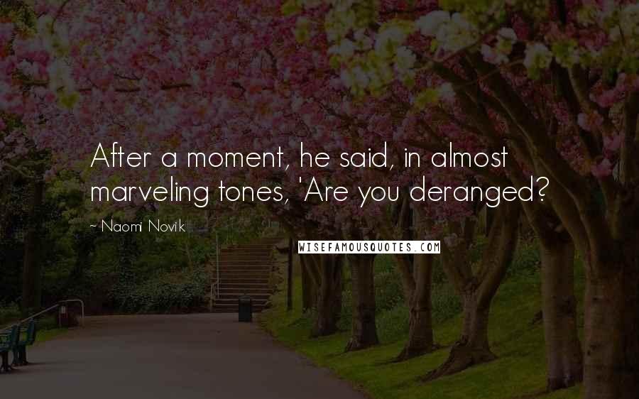 Naomi Novik Quotes: After a moment, he said, in almost marveling tones, 'Are you deranged?