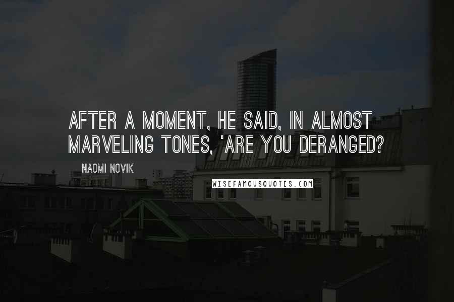 Naomi Novik Quotes: After a moment, he said, in almost marveling tones, 'Are you deranged?