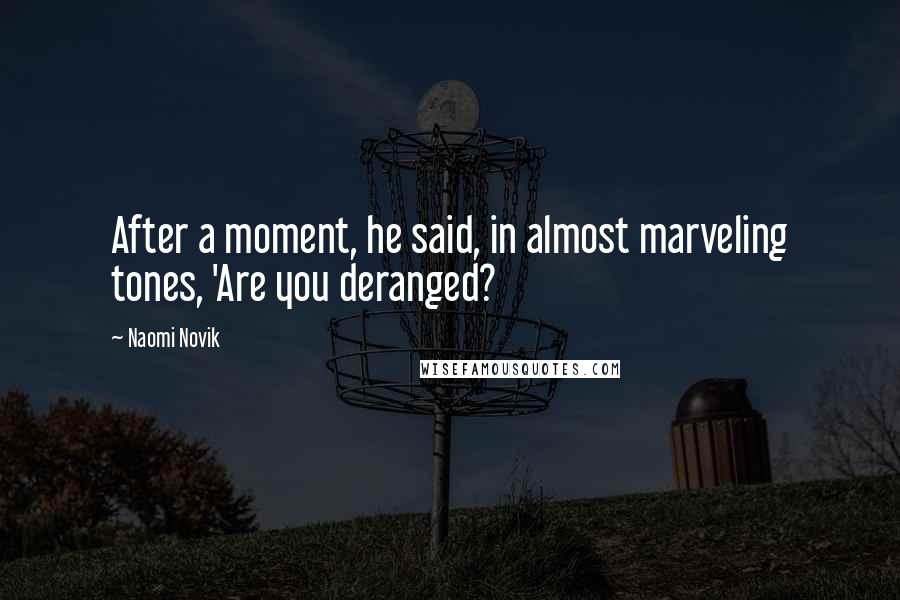 Naomi Novik Quotes: After a moment, he said, in almost marveling tones, 'Are you deranged?