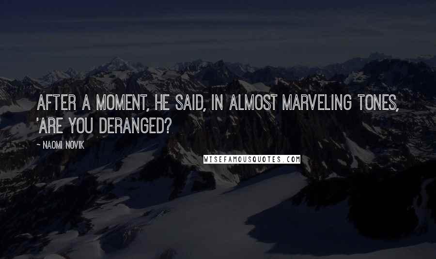 Naomi Novik Quotes: After a moment, he said, in almost marveling tones, 'Are you deranged?