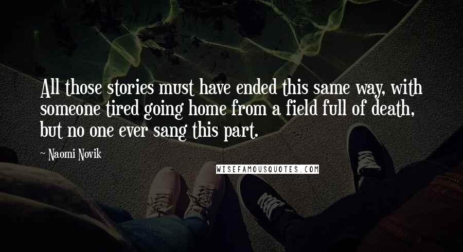 Naomi Novik Quotes: All those stories must have ended this same way, with someone tired going home from a field full of death, but no one ever sang this part.