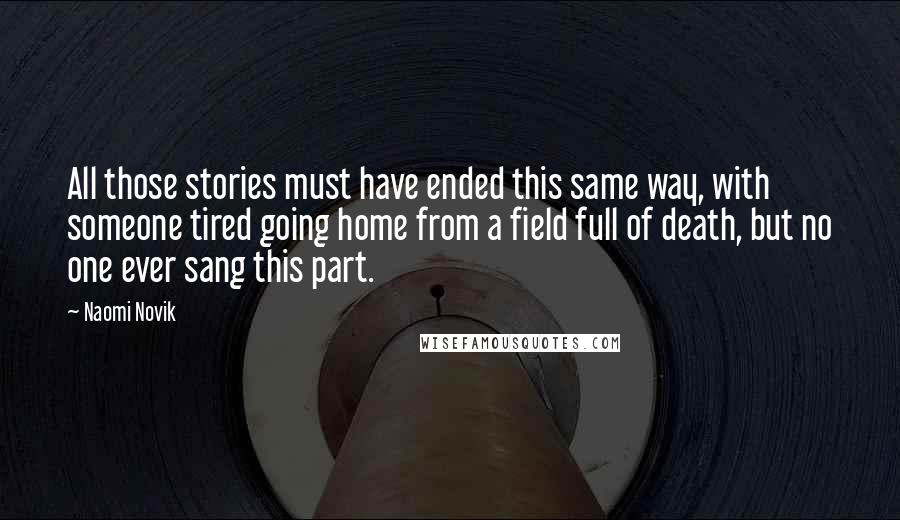 Naomi Novik Quotes: All those stories must have ended this same way, with someone tired going home from a field full of death, but no one ever sang this part.