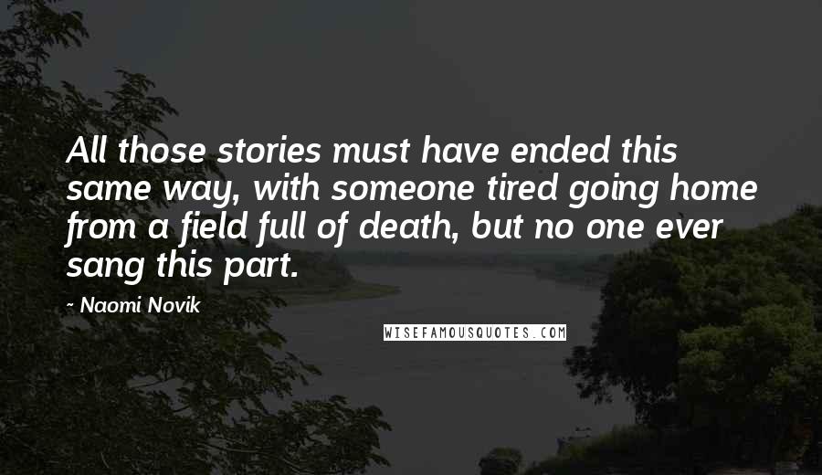Naomi Novik Quotes: All those stories must have ended this same way, with someone tired going home from a field full of death, but no one ever sang this part.