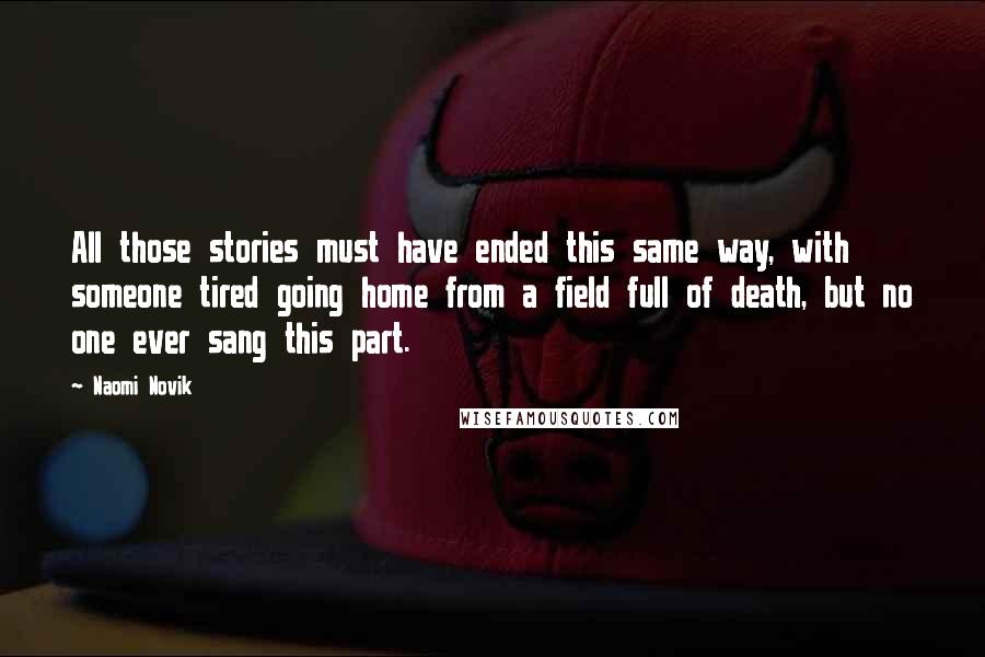 Naomi Novik Quotes: All those stories must have ended this same way, with someone tired going home from a field full of death, but no one ever sang this part.