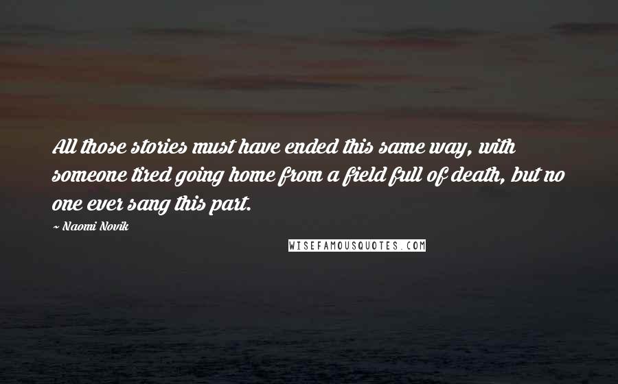 Naomi Novik Quotes: All those stories must have ended this same way, with someone tired going home from a field full of death, but no one ever sang this part.