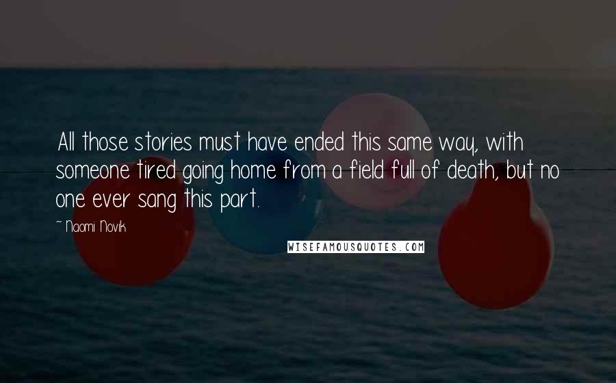 Naomi Novik Quotes: All those stories must have ended this same way, with someone tired going home from a field full of death, but no one ever sang this part.