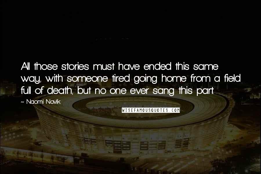 Naomi Novik Quotes: All those stories must have ended this same way, with someone tired going home from a field full of death, but no one ever sang this part.