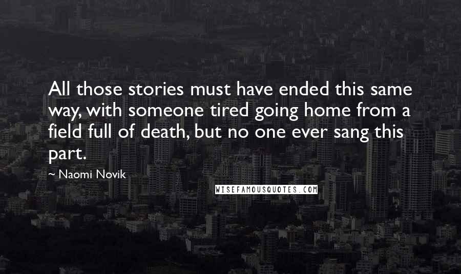 Naomi Novik Quotes: All those stories must have ended this same way, with someone tired going home from a field full of death, but no one ever sang this part.