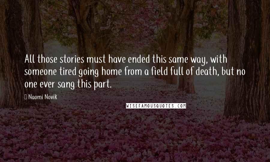 Naomi Novik Quotes: All those stories must have ended this same way, with someone tired going home from a field full of death, but no one ever sang this part.