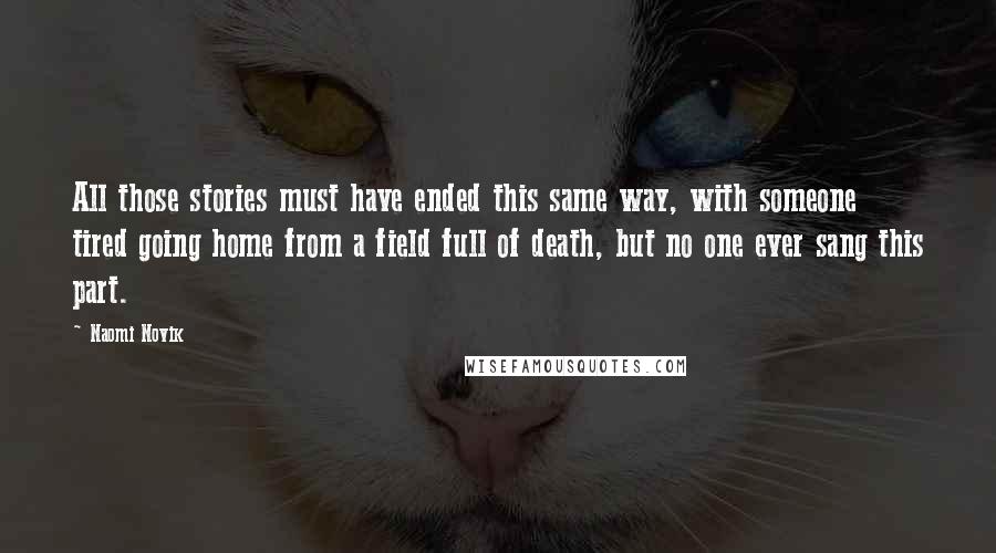 Naomi Novik Quotes: All those stories must have ended this same way, with someone tired going home from a field full of death, but no one ever sang this part.