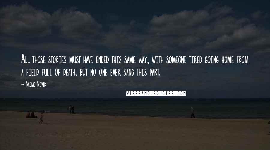 Naomi Novik Quotes: All those stories must have ended this same way, with someone tired going home from a field full of death, but no one ever sang this part.