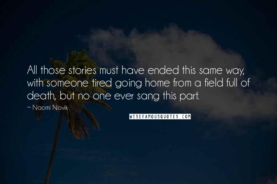 Naomi Novik Quotes: All those stories must have ended this same way, with someone tired going home from a field full of death, but no one ever sang this part.