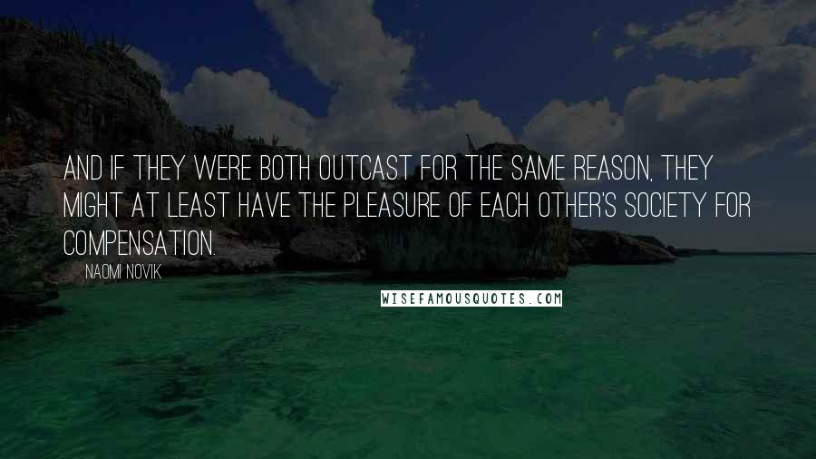 Naomi Novik Quotes: and if they were both outcast for the same reason, they might at least have the pleasure of each other's society for compensation.