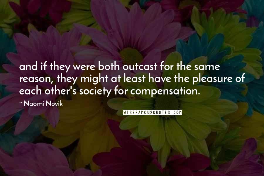 Naomi Novik Quotes: and if they were both outcast for the same reason, they might at least have the pleasure of each other's society for compensation.