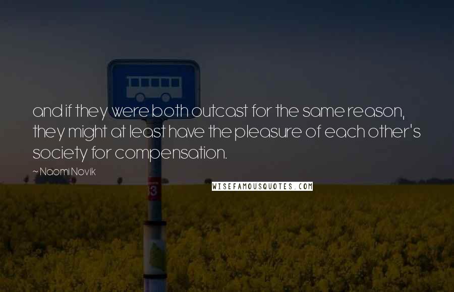 Naomi Novik Quotes: and if they were both outcast for the same reason, they might at least have the pleasure of each other's society for compensation.