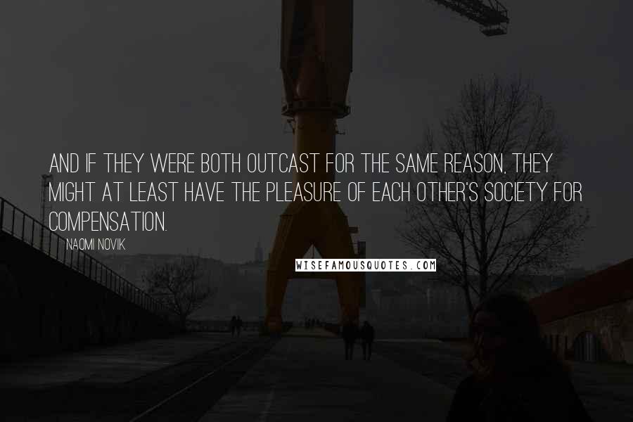 Naomi Novik Quotes: and if they were both outcast for the same reason, they might at least have the pleasure of each other's society for compensation.