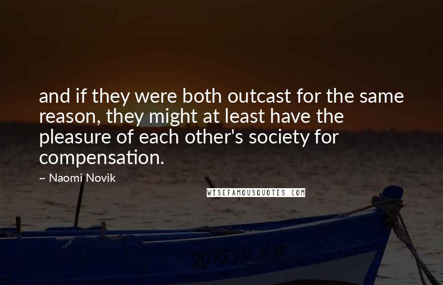 Naomi Novik Quotes: and if they were both outcast for the same reason, they might at least have the pleasure of each other's society for compensation.