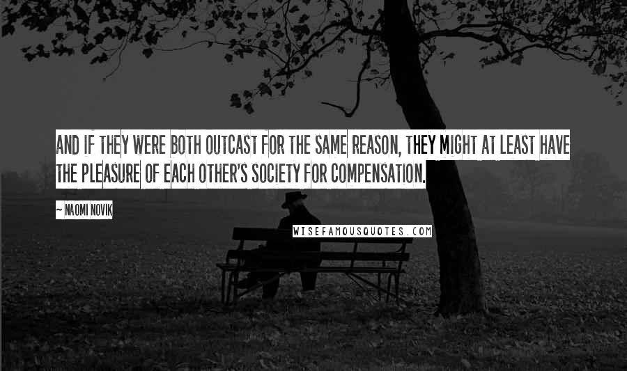 Naomi Novik Quotes: and if they were both outcast for the same reason, they might at least have the pleasure of each other's society for compensation.