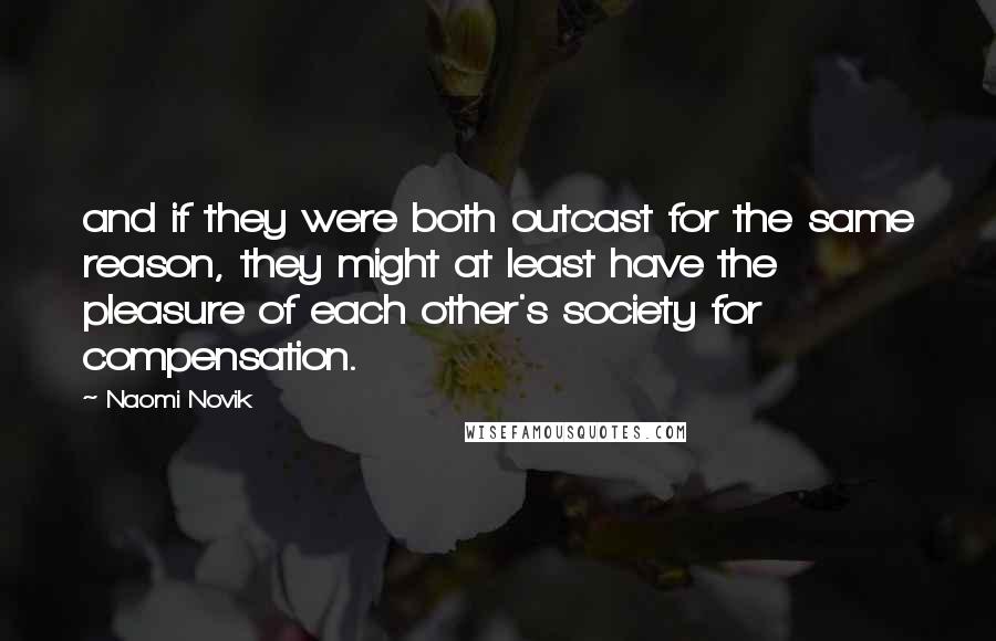 Naomi Novik Quotes: and if they were both outcast for the same reason, they might at least have the pleasure of each other's society for compensation.