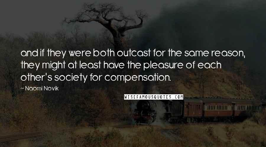 Naomi Novik Quotes: and if they were both outcast for the same reason, they might at least have the pleasure of each other's society for compensation.