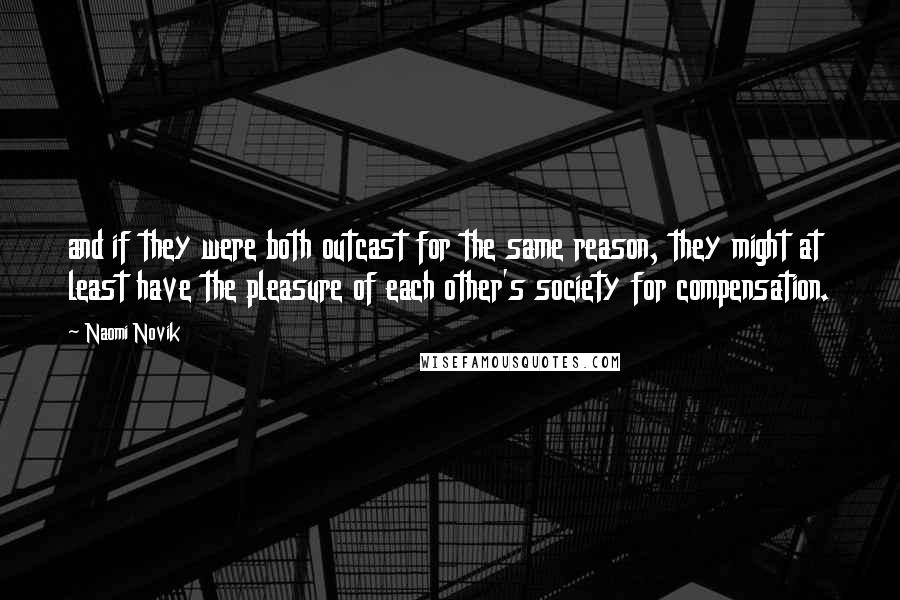 Naomi Novik Quotes: and if they were both outcast for the same reason, they might at least have the pleasure of each other's society for compensation.