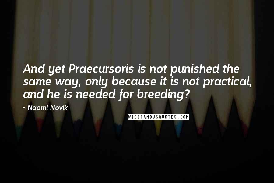 Naomi Novik Quotes: And yet Praecursoris is not punished the same way, only because it is not practical, and he is needed for breeding?