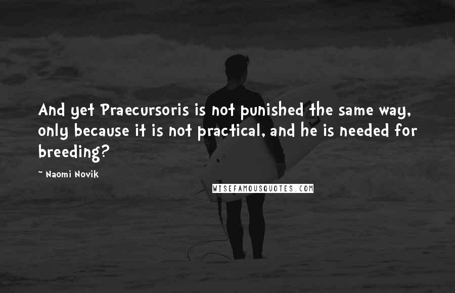 Naomi Novik Quotes: And yet Praecursoris is not punished the same way, only because it is not practical, and he is needed for breeding?