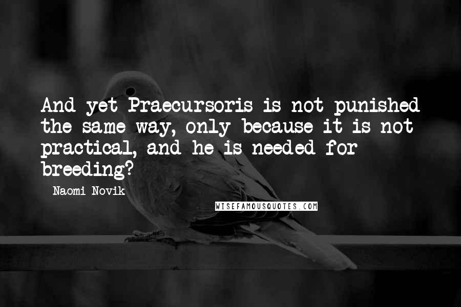 Naomi Novik Quotes: And yet Praecursoris is not punished the same way, only because it is not practical, and he is needed for breeding?
