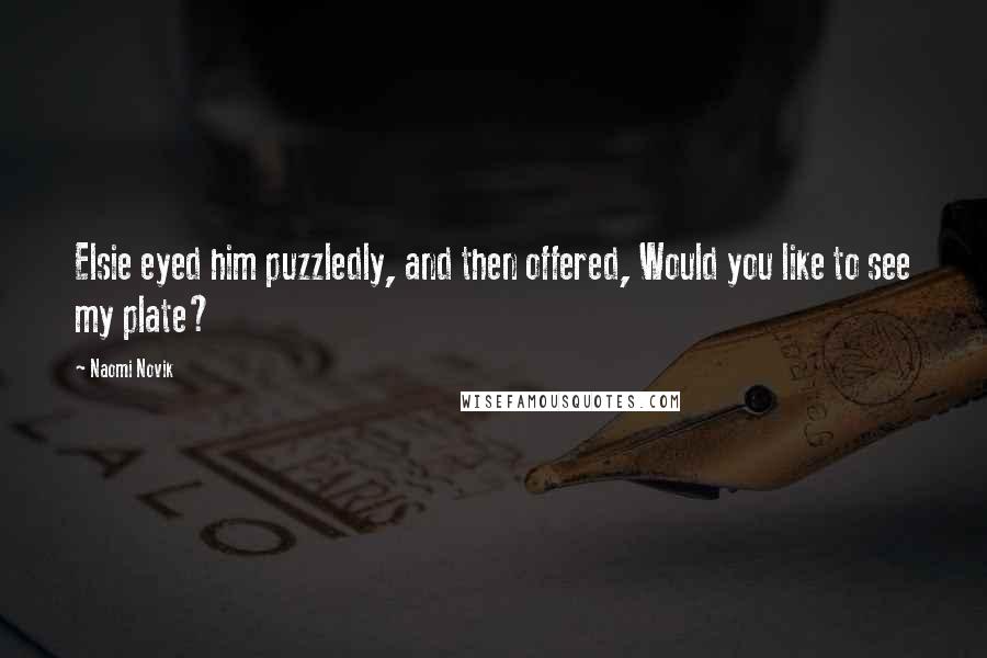 Naomi Novik Quotes: Elsie eyed him puzzledly, and then offered, Would you like to see my plate?