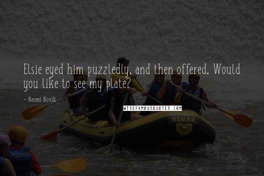 Naomi Novik Quotes: Elsie eyed him puzzledly, and then offered, Would you like to see my plate?
