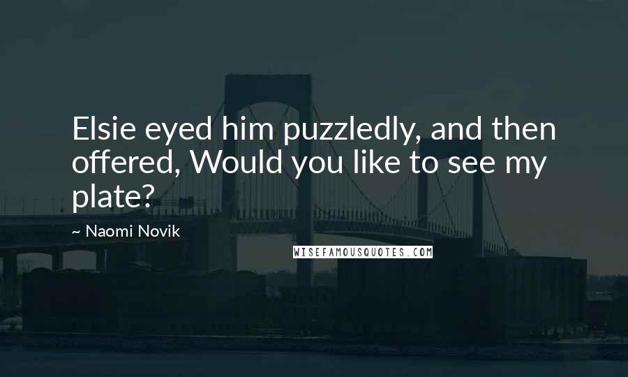 Naomi Novik Quotes: Elsie eyed him puzzledly, and then offered, Would you like to see my plate?