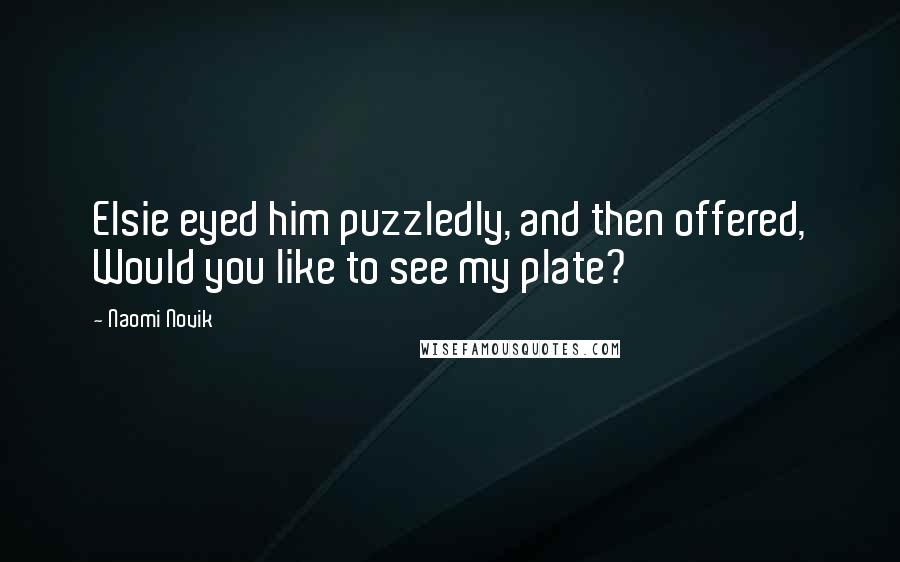 Naomi Novik Quotes: Elsie eyed him puzzledly, and then offered, Would you like to see my plate?