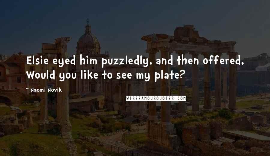 Naomi Novik Quotes: Elsie eyed him puzzledly, and then offered, Would you like to see my plate?