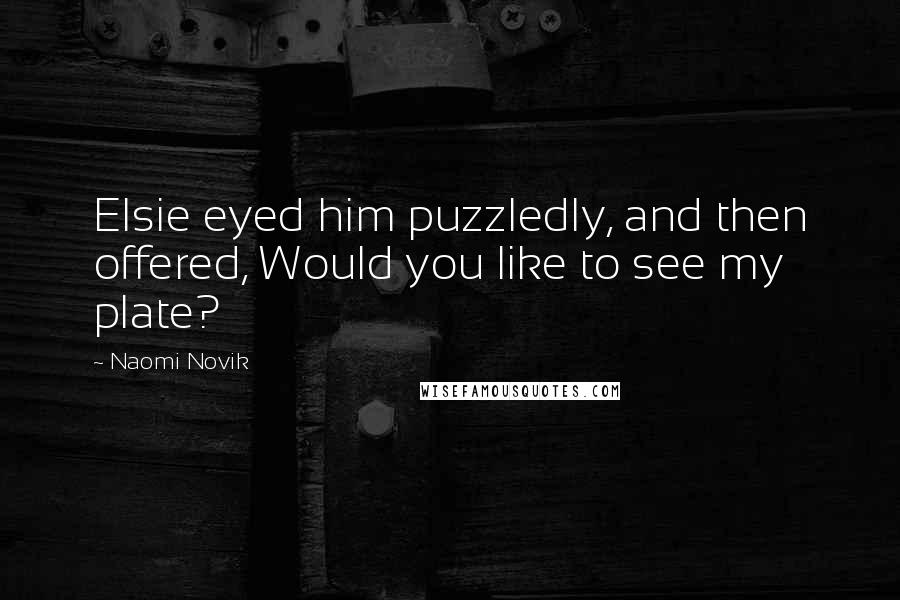 Naomi Novik Quotes: Elsie eyed him puzzledly, and then offered, Would you like to see my plate?