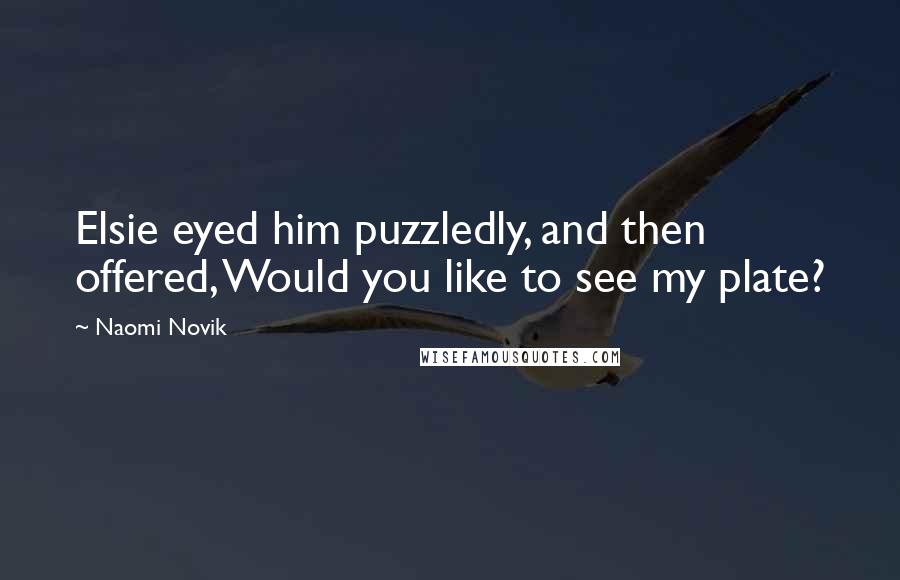 Naomi Novik Quotes: Elsie eyed him puzzledly, and then offered, Would you like to see my plate?