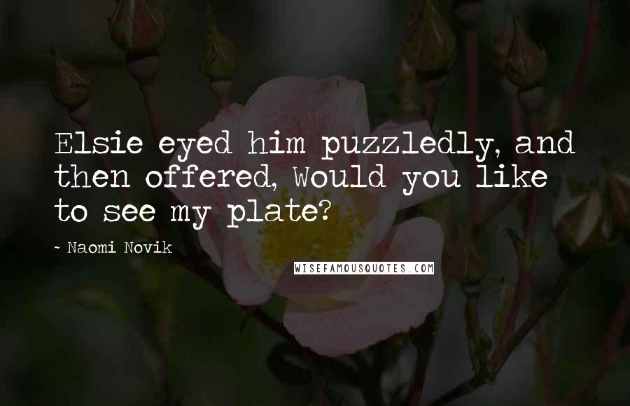 Naomi Novik Quotes: Elsie eyed him puzzledly, and then offered, Would you like to see my plate?