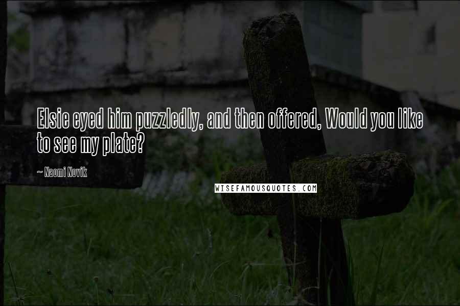 Naomi Novik Quotes: Elsie eyed him puzzledly, and then offered, Would you like to see my plate?