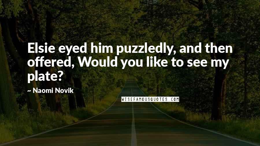 Naomi Novik Quotes: Elsie eyed him puzzledly, and then offered, Would you like to see my plate?