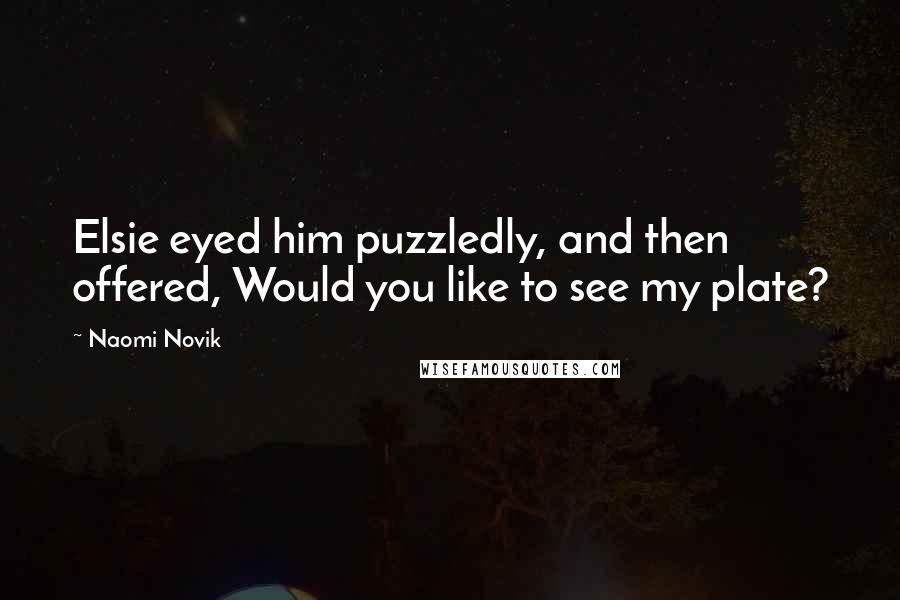 Naomi Novik Quotes: Elsie eyed him puzzledly, and then offered, Would you like to see my plate?